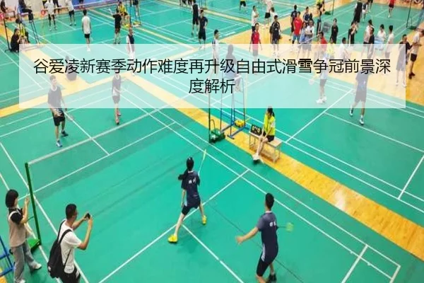 谷爱凌新赛季动作难度再升级自由式滑雪争冠前景深度解析